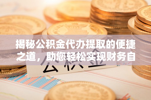 虎尾揭秘公积金代办提取的便捷之道，助您轻松实现财务自由