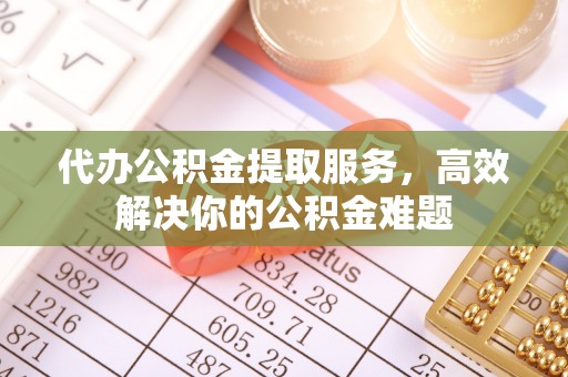 虎尾代办公积金提取服务，高效解决你的公积金难题
