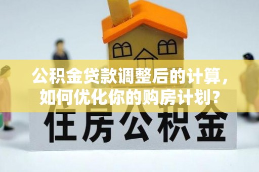 虎尾公积金贷款调整后的计算，如何优化你的购房计划？