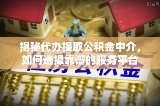 虎尾揭秘代办提取公积金中介，如何选择靠谱的服务平台