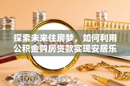 虎尾探索未来住房梦，如何利用公积金购房贷款实现安居乐业