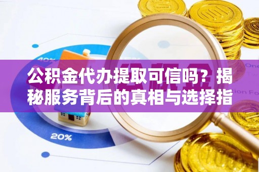 虎尾公积金代办提取可信吗？揭秘服务背后的真相与选择指南