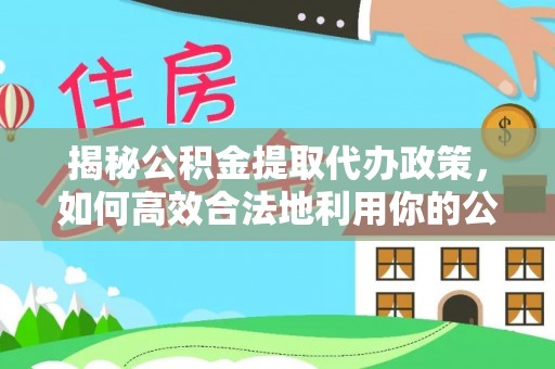 虎尾揭秘公积金提取代办政策，如何高效合法地利用你的公积金