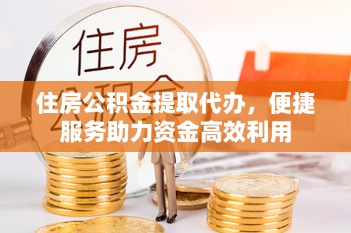 虎尾住房公积金提取代办，便捷服务助力资金高效利用