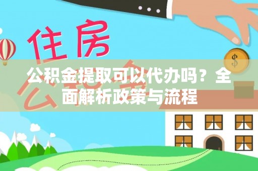 虎尾公积金提取可以代办吗？全面解析政策与流程
