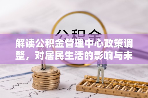 虎尾解读公积金管理中心政策调整，对居民生活的影响与未来展望