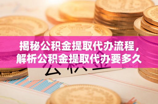 虎尾揭秘公积金提取代办流程，解析公积金提取代办要多久的真相
