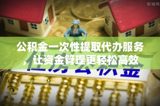 虎尾公积金一次性提取代办服务，让资金管理更轻松高效
