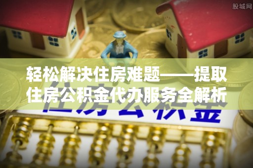 虎尾轻松解决住房难题——提取住房公积金代办服务全解析