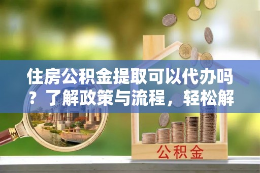 虎尾住房公积金提取可以代办吗？了解政策与流程，轻松解决你的疑问