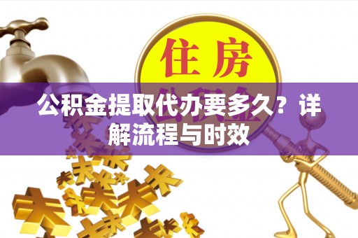 虎尾公积金提取代办要多久？详解流程与时效