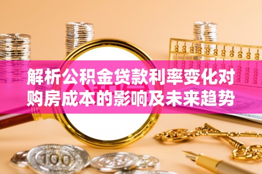 虎尾解析公积金贷款利率变化对购房成本的影响及未来趋势