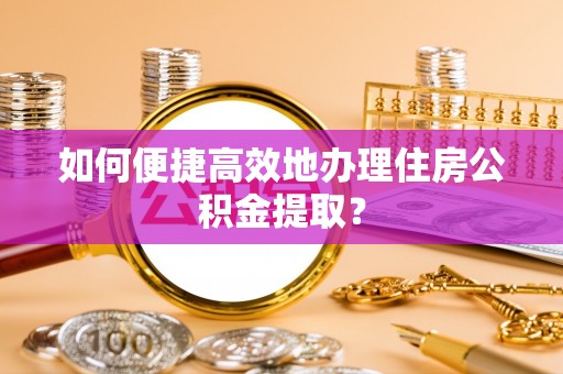 虎尾如何便捷高效地办理住房公积金提取？